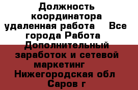 Должность координатора(удаленная работа) - Все города Работа » Дополнительный заработок и сетевой маркетинг   . Нижегородская обл.,Саров г.